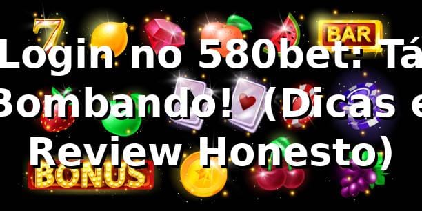 Login no 580bet: Tá Bombando! 🚀 (Dicas e Review Honesto)