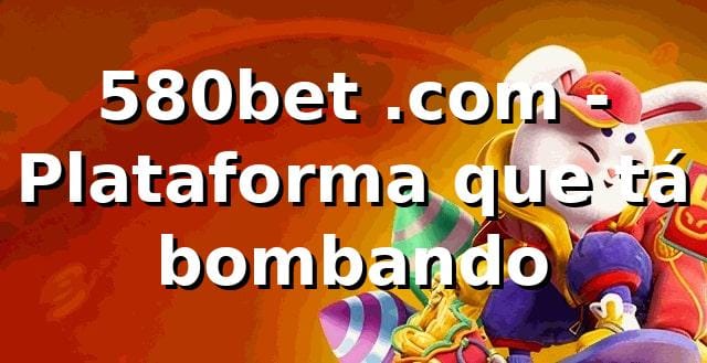 580bet .com - Plataforma que tá bombando 🎯